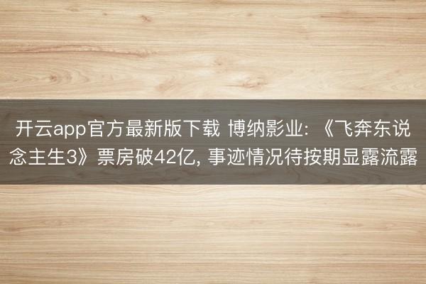 开云app官方最新版下载 博纳影业: 《飞奔东说念主生3》票房破42亿， 事迹情况待按期显露流露