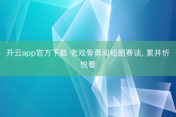 开云app官方下载 老戏骨勇闯短剧赛谈， 累并忻悦着