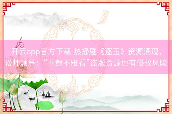 开云app官方下载 热播剧《逐玉》资源涌现，讼师领导：“下载不雅看”盗版资源也有侵权风险