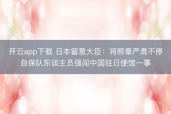 开云app下载 日本留意大臣：将照章严肃不停自保队东谈主员强闯中国驻日使馆一事