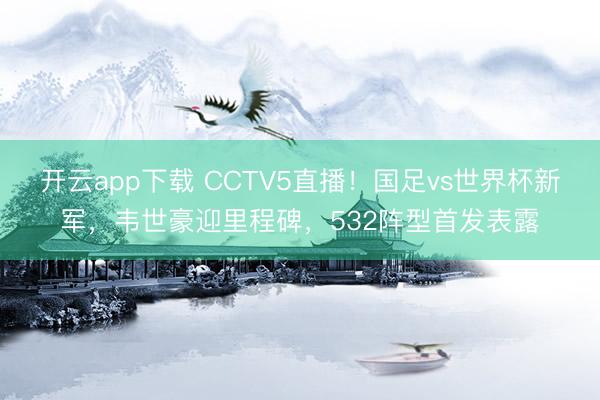 开云app下载 CCTV5直播！国足vs世界杯新军，韦世豪迎里程碑，532阵型首发表露