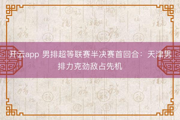 开云app 男排超等联赛半决赛首回合:天津男排力克劲敌占先机