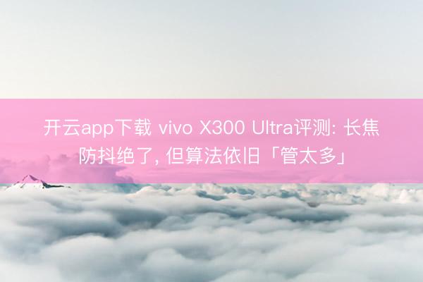 开云app下载 vivo X300 Ultra评测: 长焦防抖绝了， 但算法依旧「管太多」