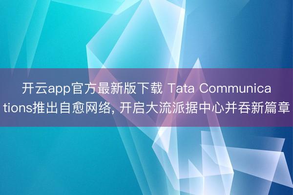 开云app官方最新版下载 Tata Communications推出自愈网络， 开启大流派据中心并吞新篇章
