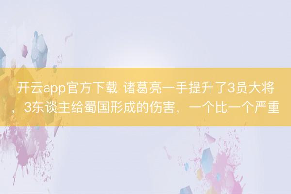 开云app官方下载 诸葛亮一手提升了3员大将，3东谈主给蜀国形成的伤害，一个比一个严重