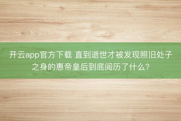 开云app官方下载 直到逝世才被发现照旧处子之身的惠帝皇后到底阅历了什么？