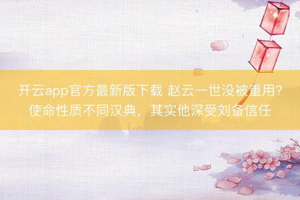开云app官方最新版下载 赵云一世没被重用？使命性质不同汉典，其实他深受刘备信任