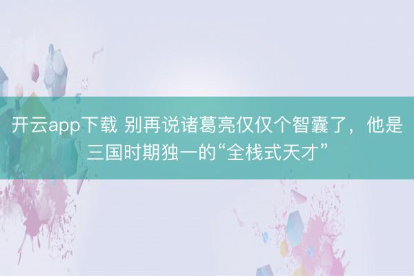 开云app下载 别再说诸葛亮仅仅个智囊了，他是三国时期独一的“全栈式天才”