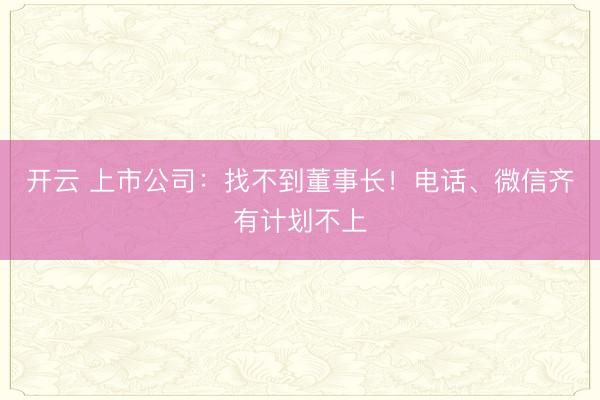 开云 上市公司：找不到董事长！电话、微信齐有计划不上