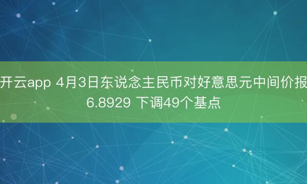 开云app 4月3日东说念主民币对好意思元中间价报6.8929 下调49个基点