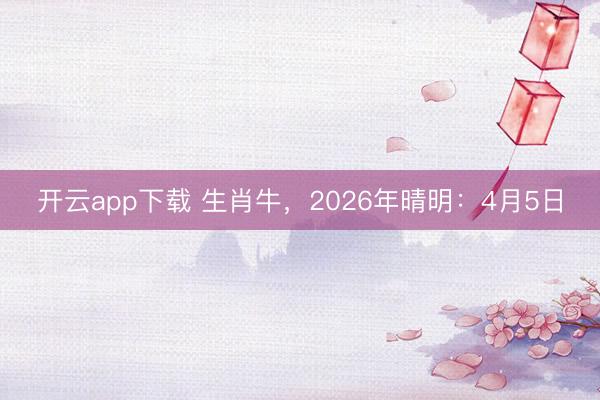 开云app下载 生肖牛，2026年晴明：4月5日