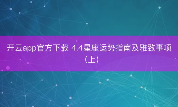 开云app官方下载 4.4星座运势指南及雅致事项(上)
