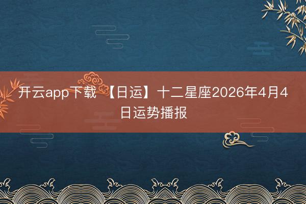 开云app下载 【日运】十二星座2026年4月4日运势播报