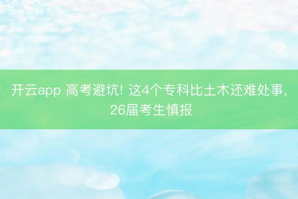 开云app 高考避坑! 这4个专科比土木还难处事, 26届考生慎报