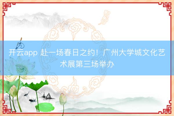 开云app 赴一场春日之约！广州大学城文化艺术展第三场举办