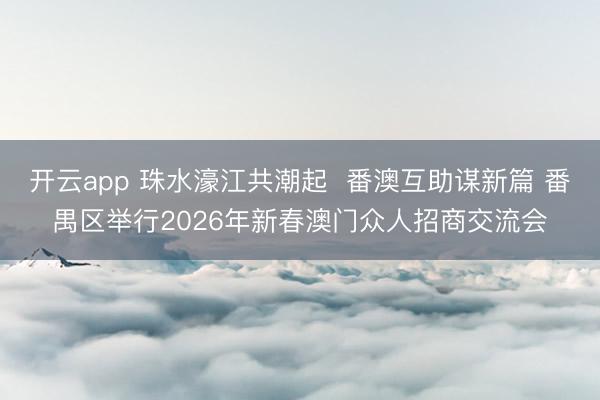 开云app 珠水濠江共潮起  番澳互助谋新篇 番禺区举行2026年新春澳门众人招商交流会