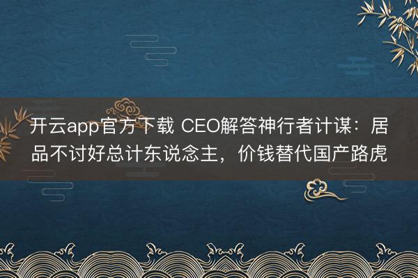 开云app官方下载 CEO解答神行者计谋:居品不讨好总计东说念主,价钱替代国产路虎