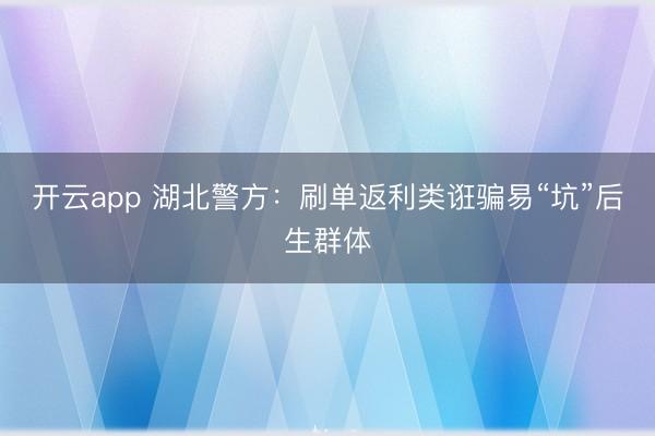 开云app 湖北警方：刷单返利类诳骗易“坑”后生群体