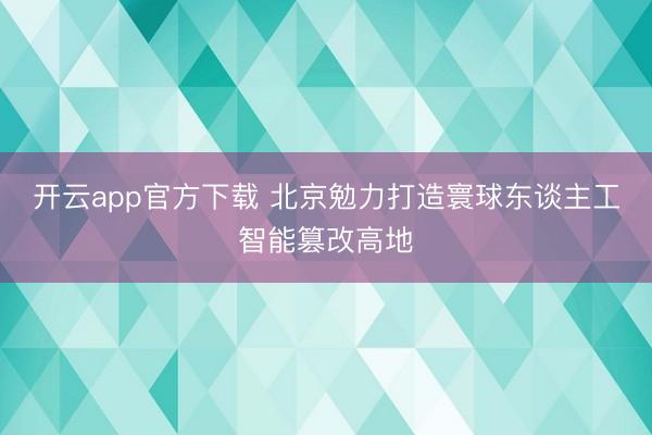 开云app官方下载 北京勉力打造寰球东谈主工智能篡改高地