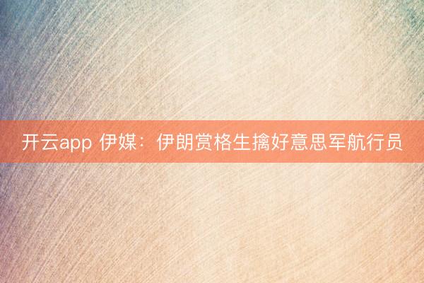 开云app 伊媒:伊朗赏格生擒好意思军航行员