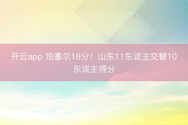 开云app 珀塞尔18分！山东11东谈主交替10东谈主得分