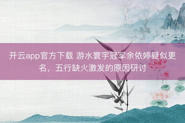 开云app官方下载 游水寰宇冠军余依婷疑似更名,五行缺火激发的原因研讨