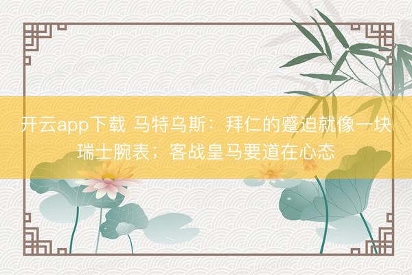 开云app下载 马特乌斯:拜仁的蹙迫就像一块瑞士腕表;客战皇马要道在心态
