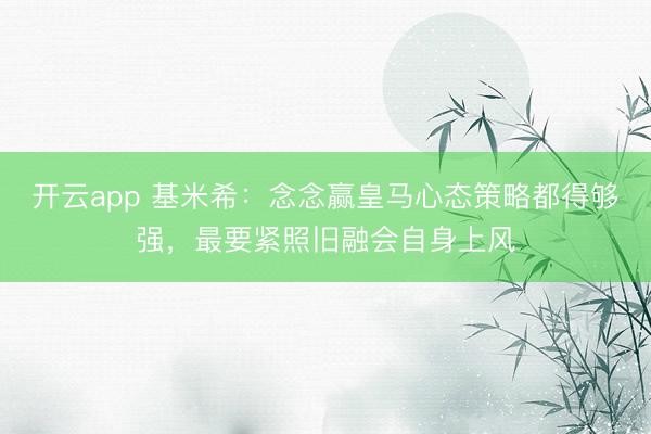 开云app 基米希：念念赢皇马心态策略都得够强，最要紧照旧融会自身上风