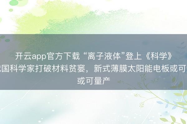 开云app官方下载 “离子液体”登上《科学》！我国科学家打破材料贫窭，新式薄膜太阳能电板或可量产