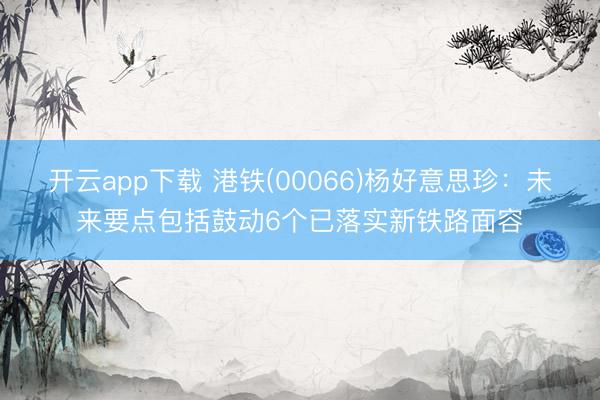 开云app下载 港铁(00066)杨好意思珍：未来要点包括鼓动6个已落实新铁路面容