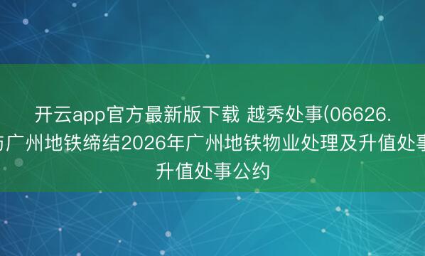 开云app官方最新版下载 越秀处事(06626.HK)与广州地铁缔结2026年广州地铁物业处理及升值处事公约