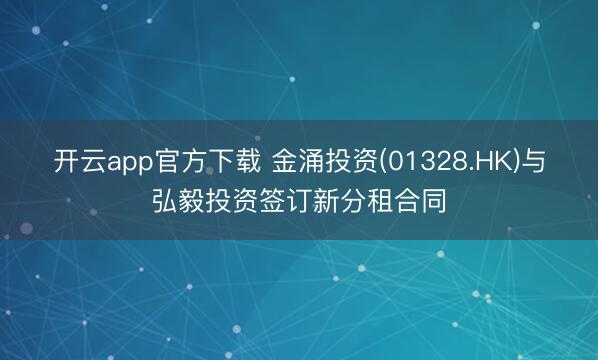 开云app官方下载 金涌投资(01328.HK)与弘毅投资签订新分租合同