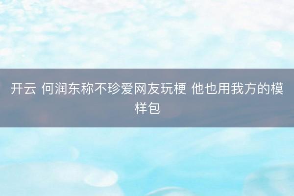 开云 何润东称不珍爱网友玩梗 他也用我方的模样包