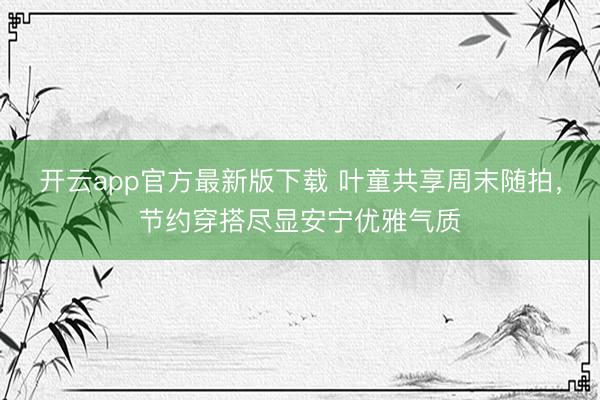 开云app官方最新版下载 叶童共享周末随拍，节约穿搭尽显安宁优雅气质