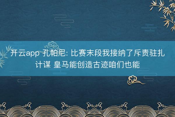 开云app 孔帕尼: 比赛末段我接纳了斥责驻扎计谋 皇马能创造古迹咱们也能