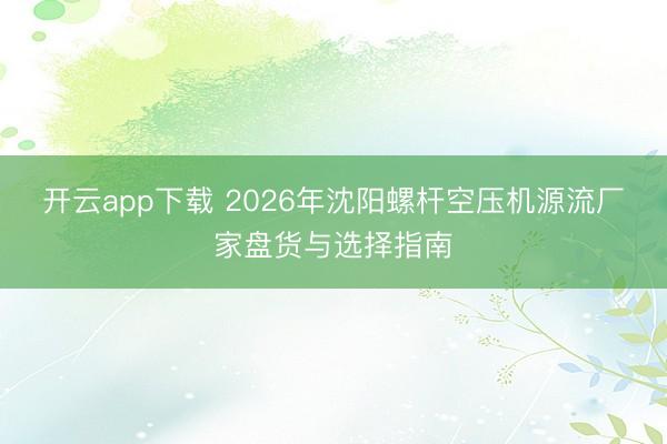 开云app下载 2026年沈阳螺杆空压机源流厂家盘货与选择指南