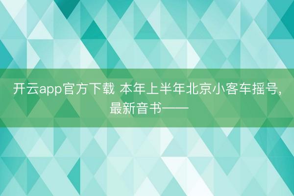 开云app官方下载 本年上半年北京小客车摇号, 最新音书——