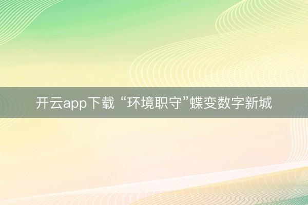 开云app下载 “环境职守”蝶变数字新城