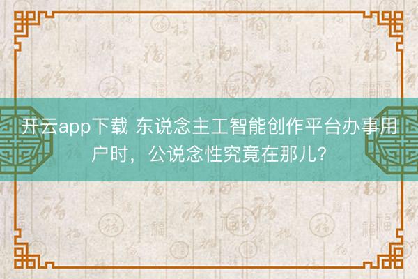 开云app下载 东说念主工智能创作平台办事用户时,公说念性究竟在那儿?