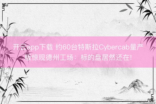 开云app下载 约60台特斯拉Cybercab量产版惊现德州工场:标的盘居然还在!