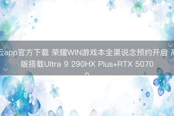开云app官方下载 荣耀WIN游戏本全渠说念预约开启 高配版搭载Ultra 9 290HX Plus+RTX 5070