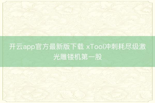 开云app官方最新版下载 xTool冲刺耗尽级激光雕镂机第一股