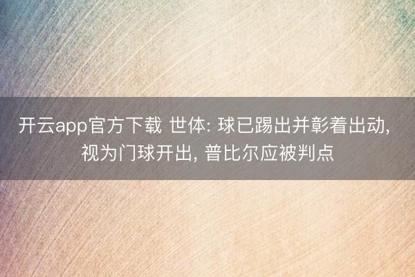 开云app官方下载 世体: 球已踢出并彰着出动， 视为门球开出， 普比尔应被判点