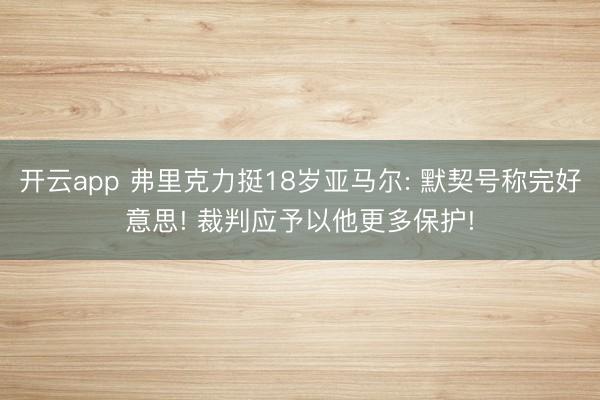 开云app 弗里克力挺18岁亚马尔: 默契号称完好意思! 裁判应予以他更多保护!