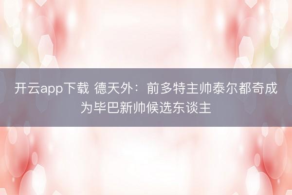 开云app下载 德天外：前多特主帅泰尔都奇成为毕巴新帅候选东谈主