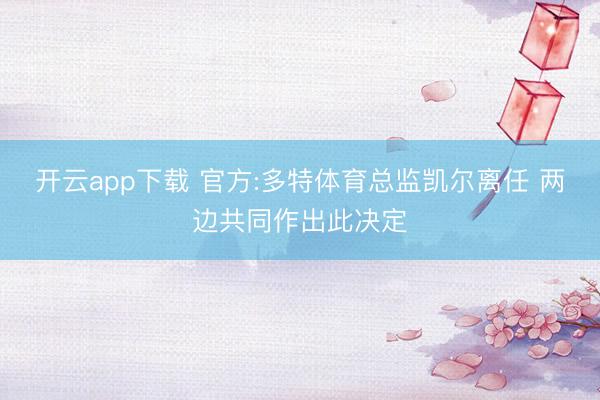 开云app下载 官方:多特体育总监凯尔离任 两边共同作出此决定