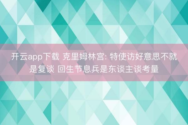 开云app下载 克里姆林宫: 特使访好意思不就是复谈 回生节息兵是东谈主谈考量
