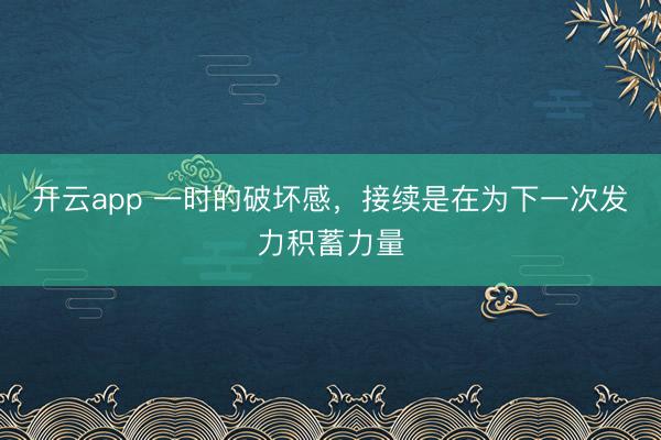 开云app 一时的破坏感，接续是在为下一次发力积蓄力量