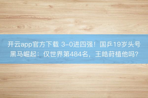 开云app官方下载 3-0进四强!国乒19岁头号黑马崛起:仅世界第484名,王皓莳植他吗?