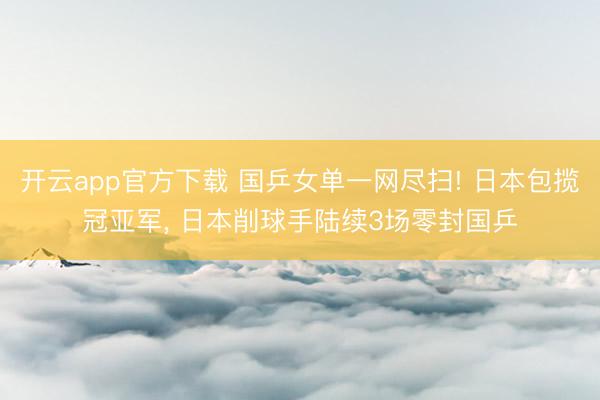 开云app官方下载 国乒女单一网尽扫! 日本包揽冠亚军， 日本削球手陆续3场零封国乒